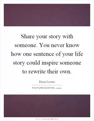 Share your story with someone. You never know how one sentence of your life story could inspire someone to rewrite their own Picture Quote #1