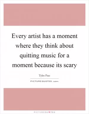 Every artist has a moment where they think about quitting music for a moment because its scary Picture Quote #1