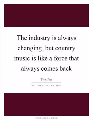 The industry is always changing, but country music is like a force that always comes back Picture Quote #1