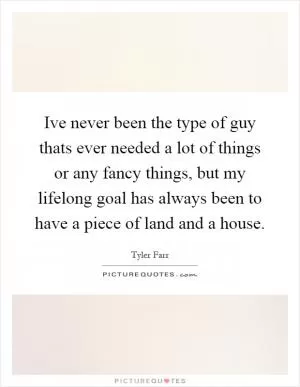 Ive never been the type of guy thats ever needed a lot of things or any fancy things, but my lifelong goal has always been to have a piece of land and a house Picture Quote #1