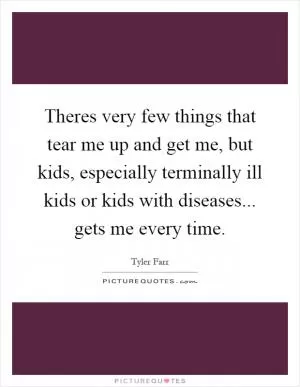 Theres very few things that tear me up and get me, but kids, especially terminally ill kids or kids with diseases... gets me every time Picture Quote #1