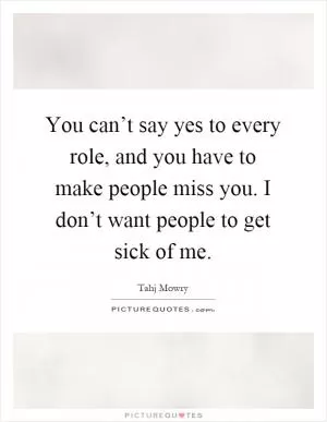 You can’t say yes to every role, and you have to make people miss you. I don’t want people to get sick of me Picture Quote #1