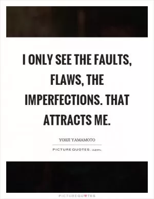 I only see the faults, flaws, the imperfections. That attracts me Picture Quote #1