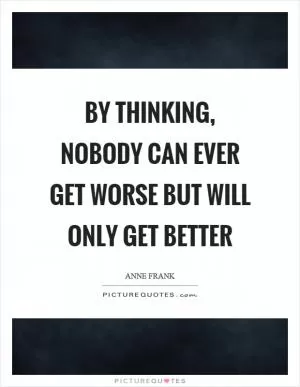 By thinking, nobody can ever get worse but will only get better Picture Quote #1