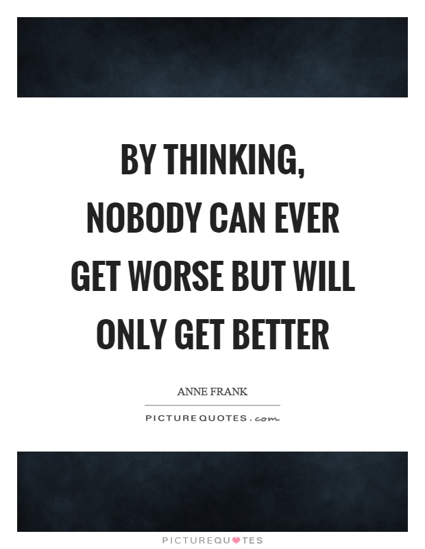 By thinking, nobody can ever get worse but will only get better Picture Quote #1