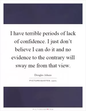 I have terrible periods of lack of confidence. I just don’t believe I can do it and no evidence to the contrary will sway me from that view Picture Quote #1