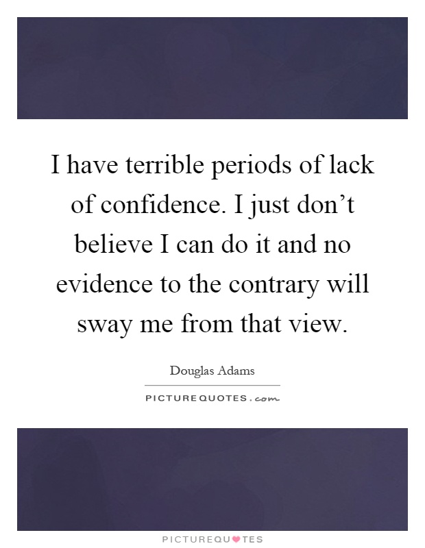 I have terrible periods of lack of confidence. I just don't believe I can do it and no evidence to the contrary will sway me from that view Picture Quote #1