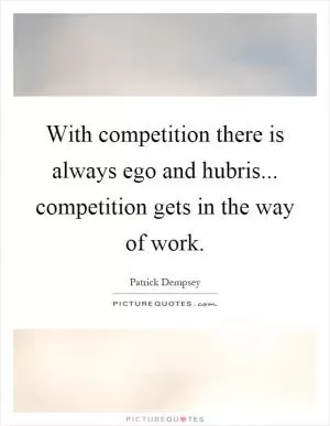 With competition there is always ego and hubris... competition gets in the way of work Picture Quote #1
