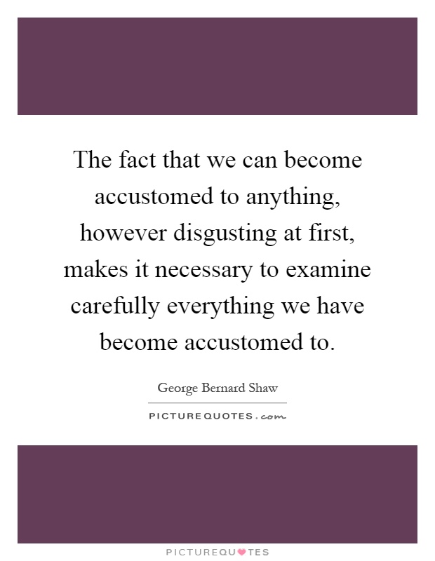 The fact that we can become accustomed to anything, however disgusting at first, makes it necessary to examine carefully everything we have become accustomed to Picture Quote #1