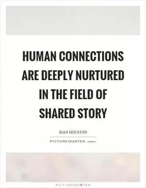 Human connections are deeply nurtured in the field of shared story Picture Quote #1