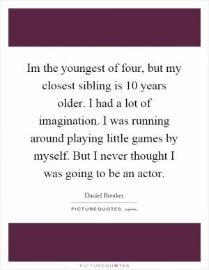 Im the youngest of four, but my closest sibling is 10 years older. I had a lot of imagination. I was running around playing little games by myself. But I never thought I was going to be an actor Picture Quote #1