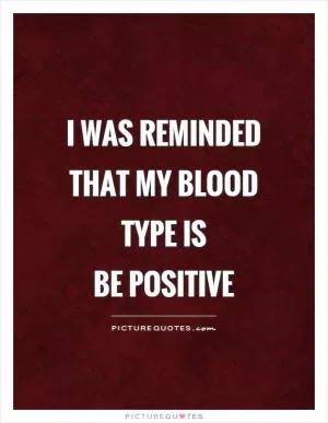 I was reminded that my blood type is  Be Positive Picture Quote #2