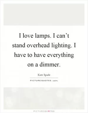 I love lamps. I can’t stand overhead lighting. I have to have everything on a dimmer Picture Quote #1
