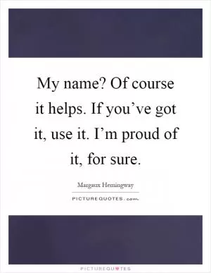 My name? Of course it helps. If you’ve got it, use it. I’m proud of it, for sure Picture Quote #1