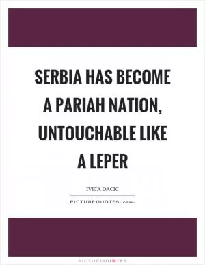 Serbia has become a pariah nation, untouchable like a leper Picture Quote #1