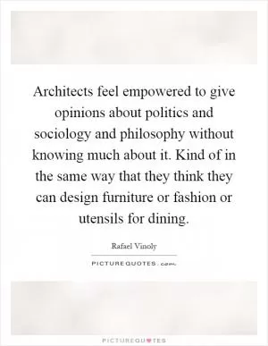 Architects feel empowered to give opinions about politics and sociology and philosophy without knowing much about it. Kind of in the same way that they think they can design furniture or fashion or utensils for dining Picture Quote #1