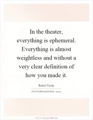 In the theater, everything is ephemeral. Everything is almost weightless and without a very clear definition of how you made it Picture Quote #1