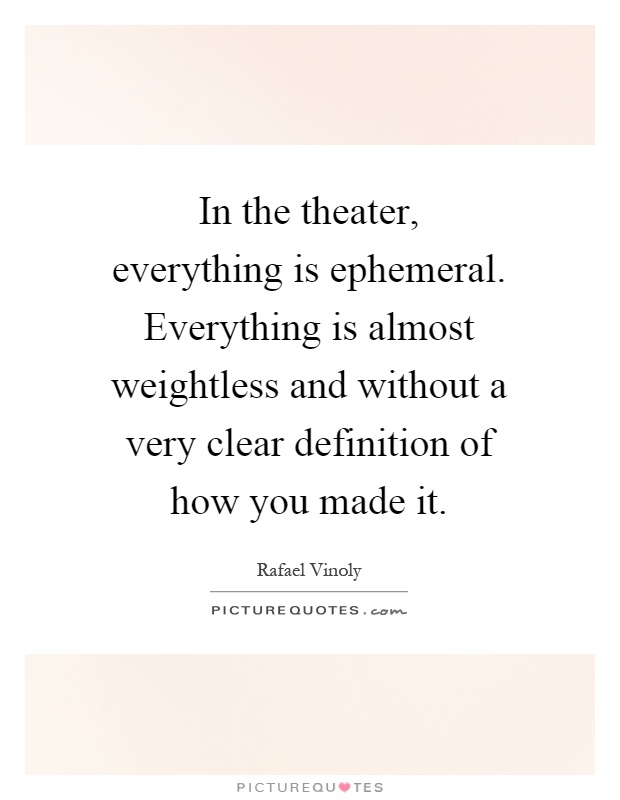 In the theater, everything is ephemeral. Everything is almost weightless and without a very clear definition of how you made it Picture Quote #1