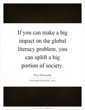 If you can make a big impact on the global literacy problem, you can uplift a big portion of society Picture Quote #1