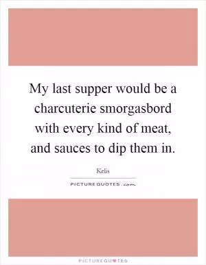 My last supper would be a charcuterie smorgasbord with every kind of meat, and sauces to dip them in Picture Quote #1
