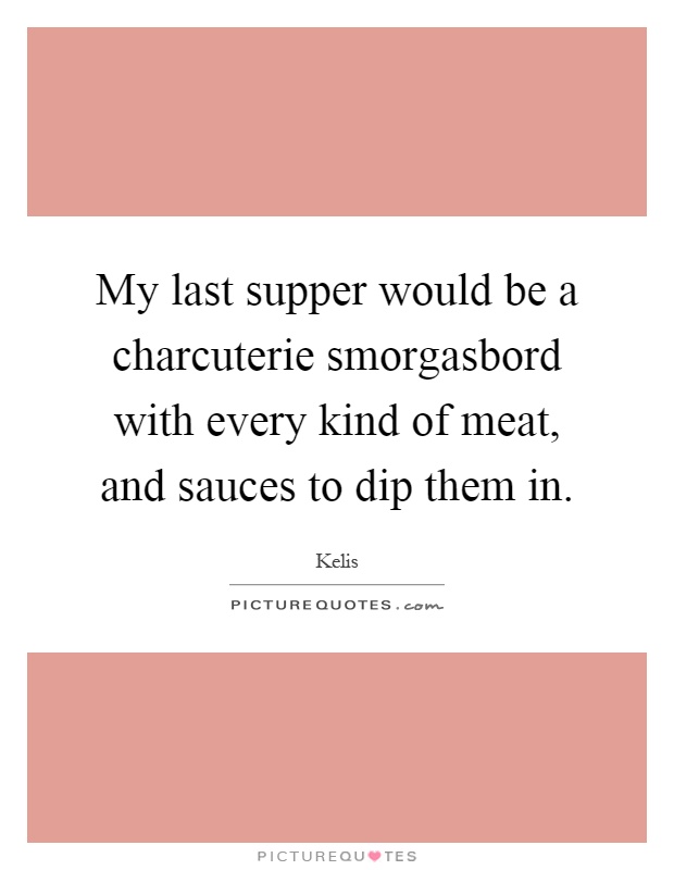 My last supper would be a charcuterie smorgasbord with every kind of meat, and sauces to dip them in Picture Quote #1