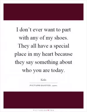 I don’t ever want to part with any of my shoes. They all have a special place in my heart because they say something about who you are today Picture Quote #1