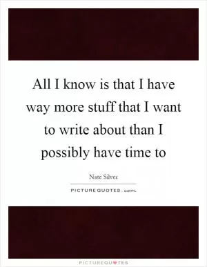 All I know is that I have way more stuff that I want to write about than I possibly have time to Picture Quote #1