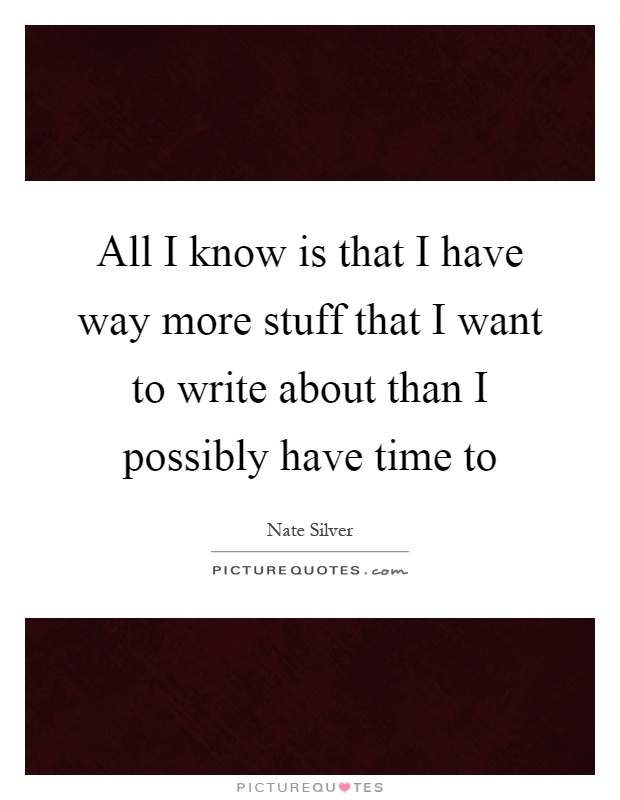 All I know is that I have way more stuff that I want to write about than I possibly have time to Picture Quote #1