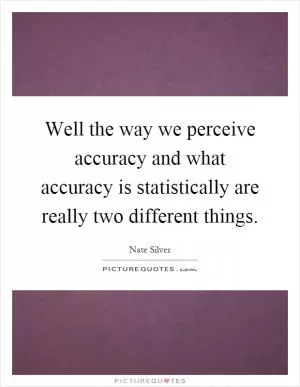 Well the way we perceive accuracy and what accuracy is statistically are really two different things Picture Quote #1