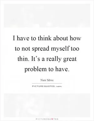 I have to think about how to not spread myself too thin. It’s a really great problem to have Picture Quote #1