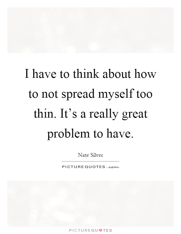 I have to think about how to not spread myself too thin. It's a really great problem to have Picture Quote #1