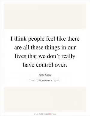 I think people feel like there are all these things in our lives that we don’t really have control over Picture Quote #1