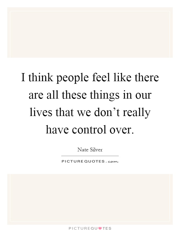 I think people feel like there are all these things in our lives that we don't really have control over Picture Quote #1