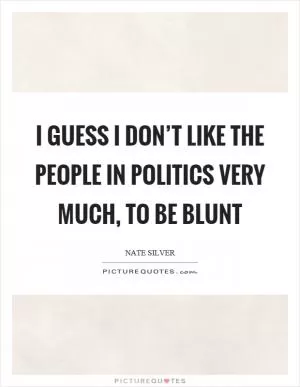 I guess I don’t like the people in politics very much, to be blunt Picture Quote #1