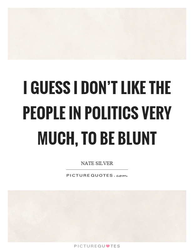 I guess I don't like the people in politics very much, to be blunt Picture Quote #1