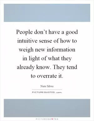 People don’t have a good intuitive sense of how to weigh new information in light of what they already know. They tend to overrate it Picture Quote #1