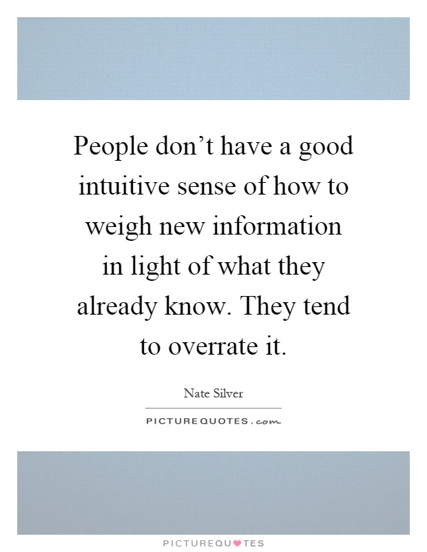 People don't have a good intuitive sense of how to weigh new information in light of what they already know. They tend to overrate it Picture Quote #1