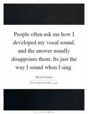 People often ask me how I developed my vocal sound, and the answer usually disappoints them: Its just the way I sound when I sing Picture Quote #1