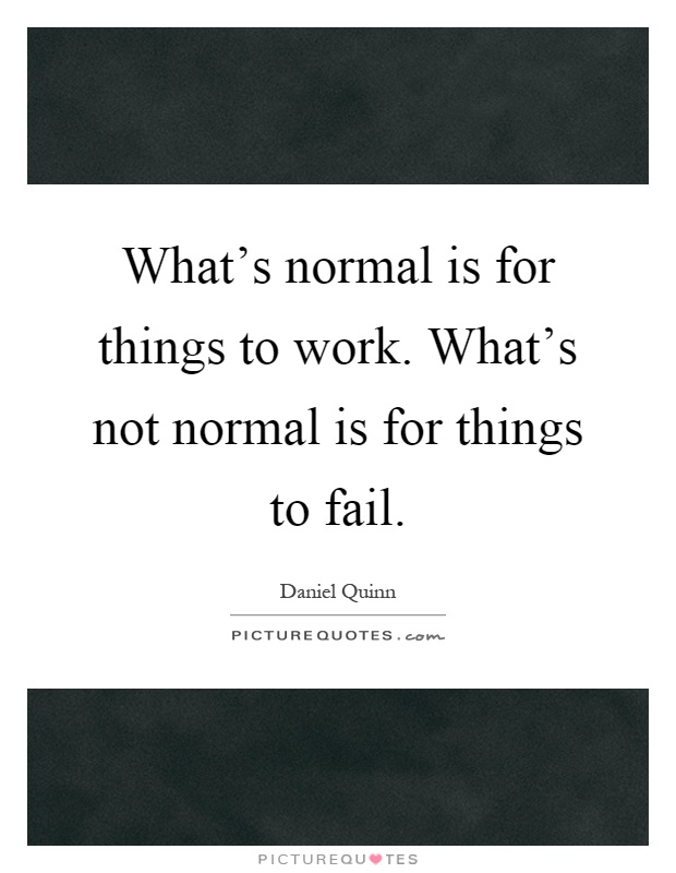 What's normal is for things to work. What's not normal is for things to fail Picture Quote #1