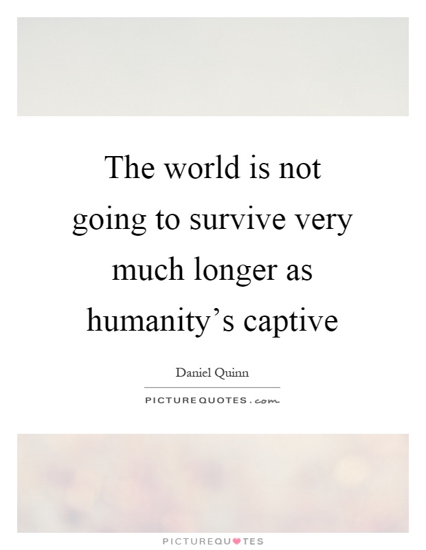 The world is not going to survive very much longer as humanity's captive Picture Quote #1