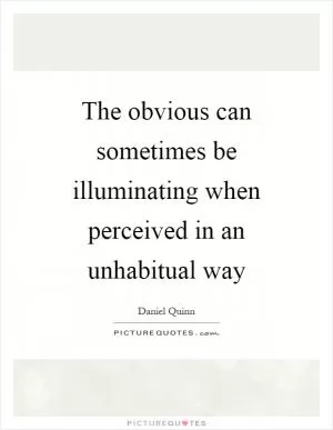 The obvious can sometimes be illuminating when perceived in an unhabitual way Picture Quote #1