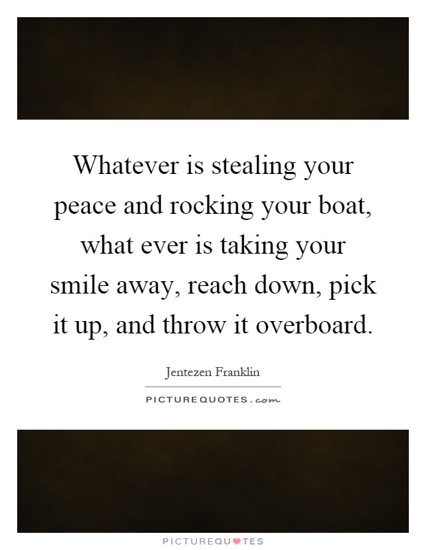 Whatever is stealing your peace and rocking your boat, what ever is taking your smile away, reach down, pick it up, and throw it overboard Picture Quote #1