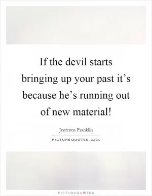 If the devil starts bringing up your past it’s because he’s running out of new material! Picture Quote #1