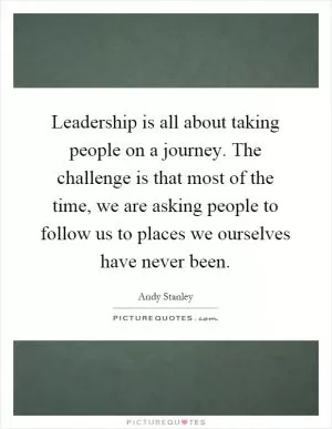 Leadership is all about taking people on a journey. The challenge is that most of the time, we are asking people to follow us to places we ourselves have never been Picture Quote #1