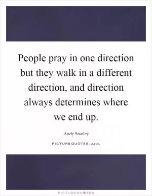 People pray in one direction but they walk in a different direction, and direction always determines where we end up Picture Quote #1