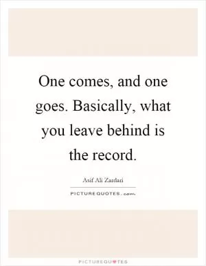 One comes, and one goes. Basically, what you leave behind is the record Picture Quote #1