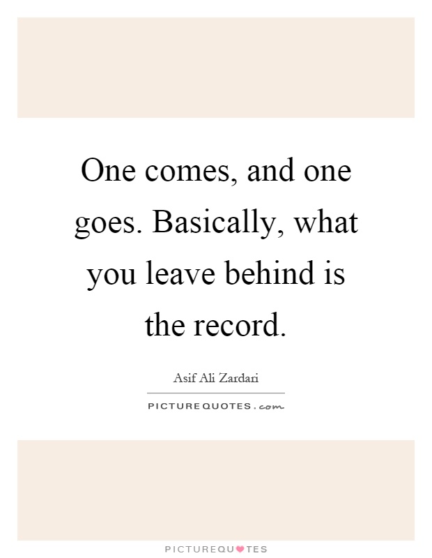 One comes, and one goes. Basically, what you leave behind is the record Picture Quote #1