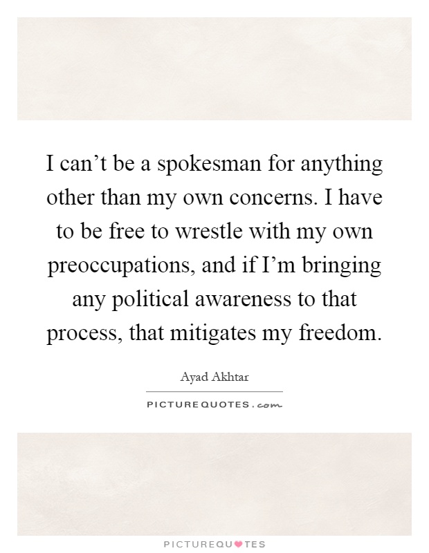 I can't be a spokesman for anything other than my own concerns. I have to be free to wrestle with my own preoccupations, and if I'm bringing any political awareness to that process, that mitigates my freedom Picture Quote #1