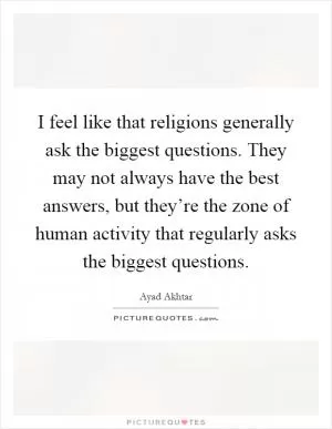 I feel like that religions generally ask the biggest questions. They may not always have the best answers, but they’re the zone of human activity that regularly asks the biggest questions Picture Quote #1