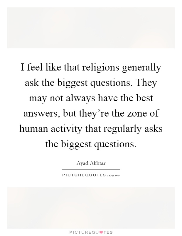 I feel like that religions generally ask the biggest questions. They may not always have the best answers, but they're the zone of human activity that regularly asks the biggest questions Picture Quote #1